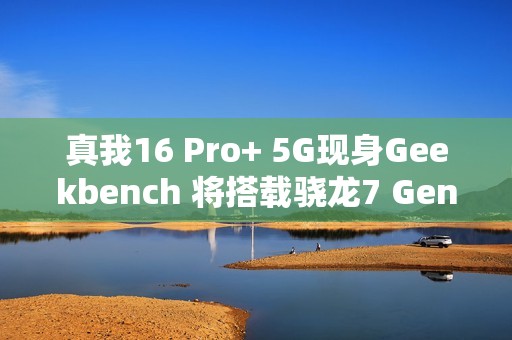 真我16 Pro+ 5G现身Geekbench 将搭载骁龙7 Gen4
