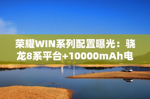 荣耀WIN系列配置曝光：骁龙8系平台+10000mAh电池