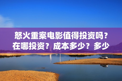 怒火重案电影值得投资吗？在哪投资？成本多少？多少起投？(怒火重案系列电影)