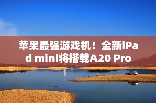 苹果最强游戏机！全新iPad mini将搭载A20 Pro