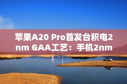 苹果A20 Pro首发台积电2nm GAA工艺：手机2nm时代来了