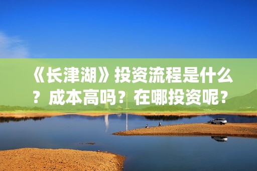 《长津湖》投资流程是什么？成本高吗？在哪投资呢？合同怎么签？(长津湖 投资)