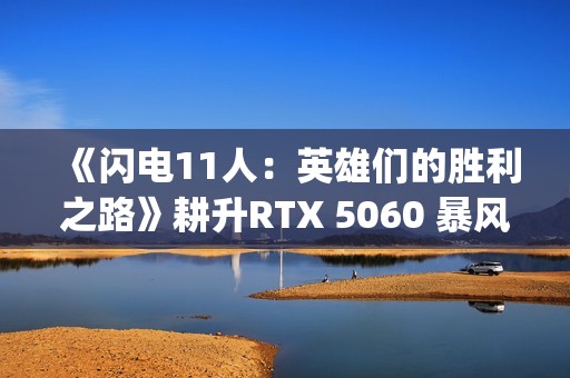 《闪电11人：英雄们的胜利之路》耕升RTX 5060 暴风 OC体验足球JRPG