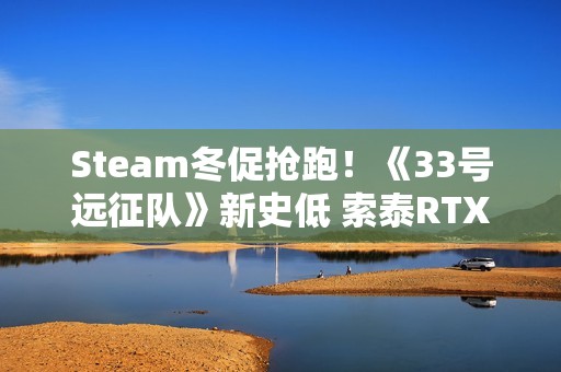 Steam冬促抢跑！《33号远征队》新史低 索泰RTX 50显卡高帧畅玩折扣大作
