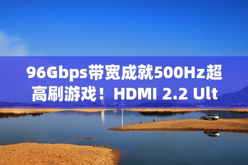 96Gbps带宽成就500Hz超高刷游戏！HDMI 2.2 Ultra96数据线即将首秀