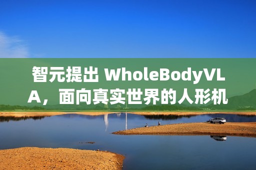 智元提出 WholeBodyVLA，面向真实世界的人形机器人全身 VLA 框架