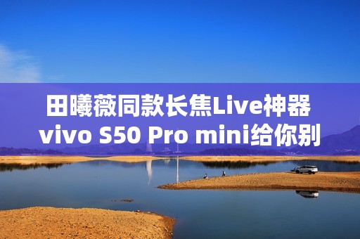 田曦薇同款长焦Live神器 vivo S50 Pro mini给你别样拍照体验