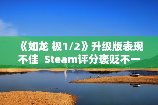 《如龙 极1/2》升级版表现不佳  Steam评分褒贬不一