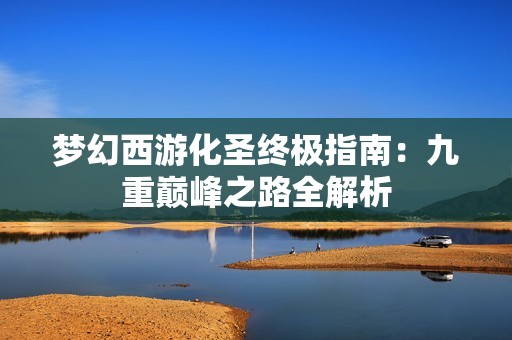 梦幻西游化圣终极指南：九重巅峰之路全解析