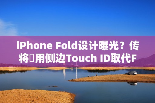 iPhone Fold设计曝光？传将採用侧边Touch ID取代Face ID