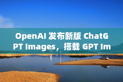 OpenAI 发布新版 ChatGPT Images，搭载 GPT Image 1.5 模型