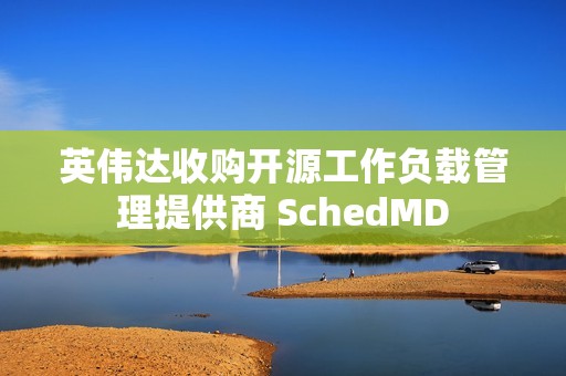 英伟达收购开源工作负载管理提供商 SchedMD