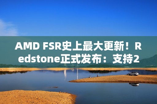 AMD FSR史上最大更新！Redstone正式发布：支持200+游戏