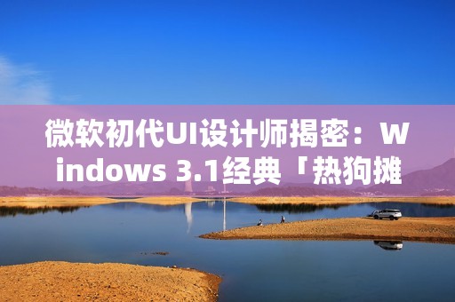 微软初代UI设计师揭密：Windows 3.1经典「热狗摊」配色的设计真相
