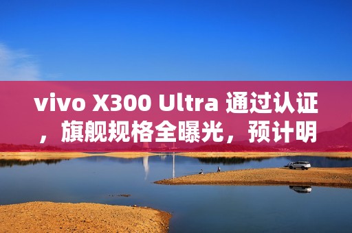 vivo X300 Ultra 通过认证，旗舰规格全曝光，预计明年首季末登场!
