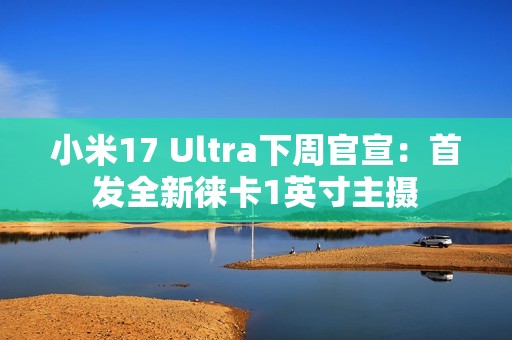 小米17 Ultra下周官宣：首发全新徕卡1英寸主摄