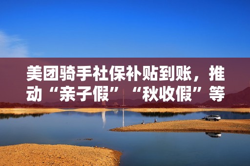 美团骑手社保补贴到账，推动“亲子假”“秋收假”等项目试点