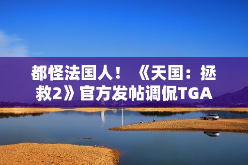 都怪法国人！ 《天国：拯救2》官方发帖调侃TGA