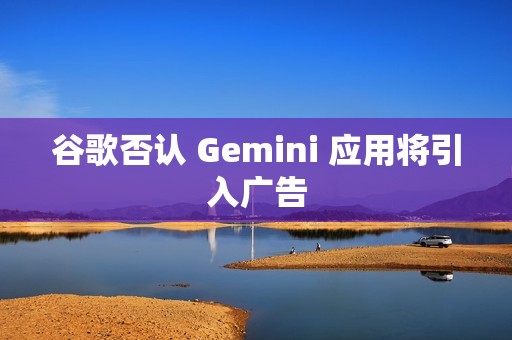 谷歌否认 Gemini 应用将引入广告