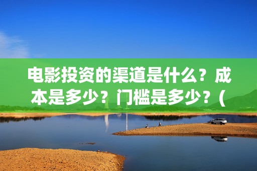 电影投资的渠道是什么？成本是多少？门槛是多少？(电影投资应该怎么开发市场)