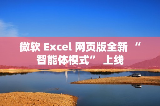 微软 Excel 网页版全新 “智能体模式” 上线