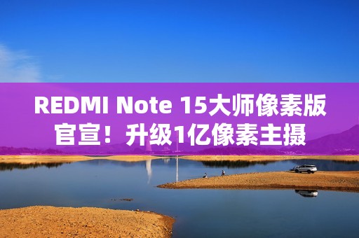 REDMI Note 15大师像素版官宣！升级1亿像素主摄