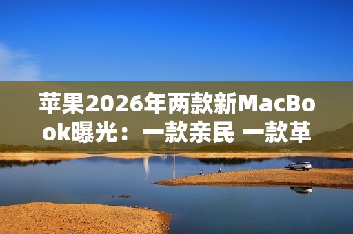 苹果2026年两款新MacBook曝光：一款亲民 一款革新