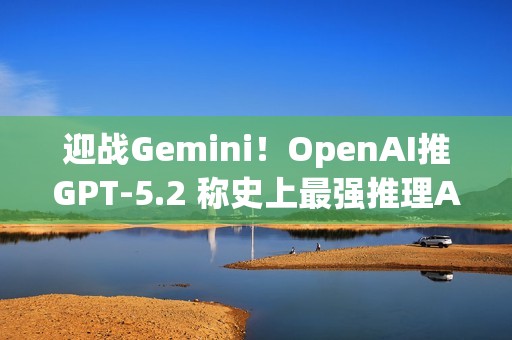迎战Gemini！OpenAI推GPT-5.2 称史上最强推理AI ​