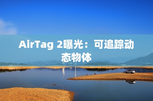 AirTag 2曝光：可追踪动态物体