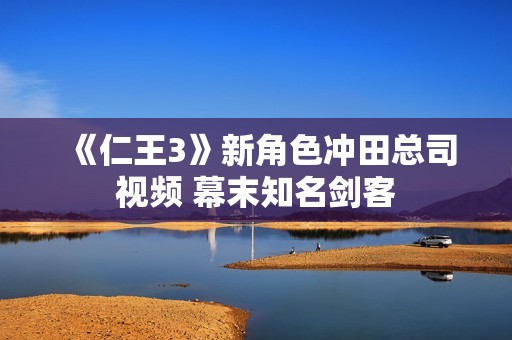 《仁王3》新角色冲田总司视频 幕末知名剑客