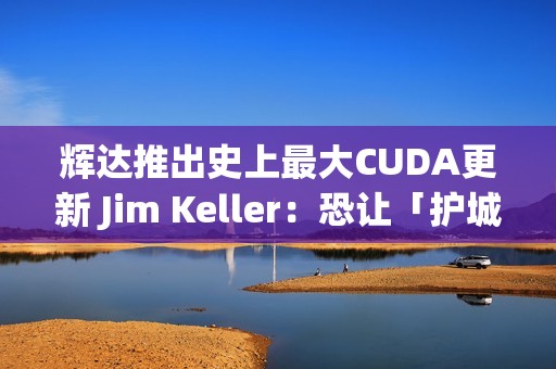 辉达推出史上最大CUDA更新 Jim Keller：恐让「护城河」地位动摇