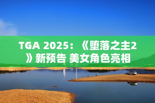 TGA 2025：《堕落之主2》新预告 美女角色亮相