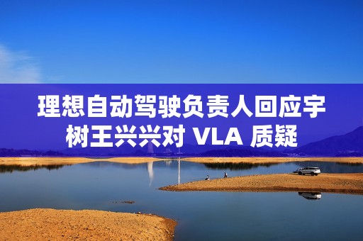 理想自动驾驶负责人回应宇树王兴兴对 VLA 质疑
