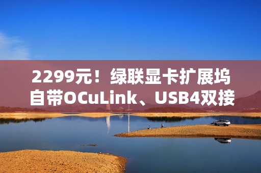 2299元！绿联显卡扩展坞自带OCuLink、USB4双接口