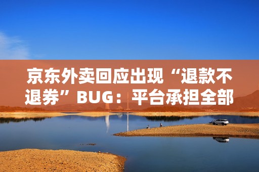 京东外卖回应出现“退款不退券”BUG：平台承担全部损失