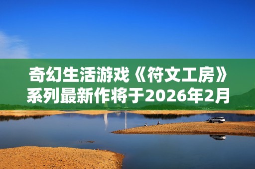 奇幻生活游戏《符文工房》系列最新作将于2026年2月13日发售