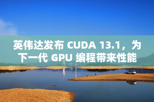 英伟达发布 CUDA 13.1，为下一代 GPU 编程带来性能提升