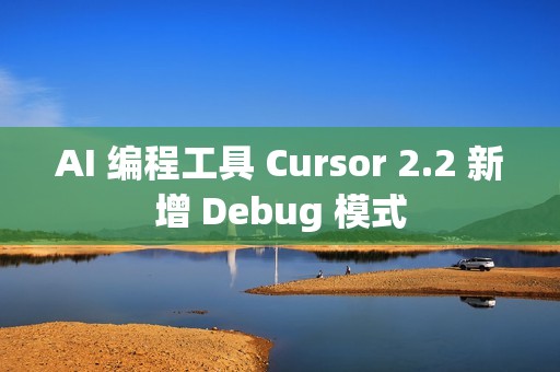 AI 编程工具 Cursor 2.2 新增 Debug 模式