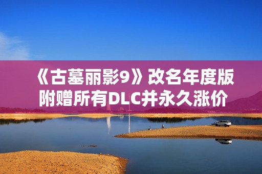 《古墓丽影9》改名年度版 附赠所有DLC并永久涨价