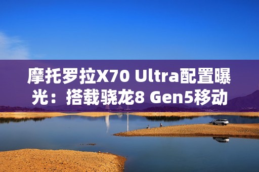 摩托罗拉X70 Ultra配置曝光：搭载骁龙8 Gen5移动平台