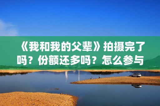 《我和我的父辈》拍摄完了吗？份额还多吗？怎么参与？(我和我的父辈剧情介绍)