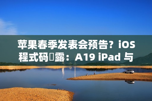苹果春季发表会预告？iOS程式码洩露：A19 iPad 与 M4 iPad Air有望2026年初发布