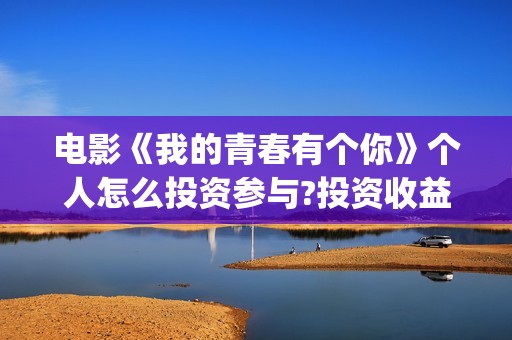 电影《我的青春有个你》个人怎么投资参与?投资收益空间大吗?(电影《我的青春不迷茫》剧情解析和)