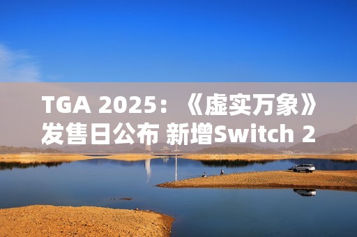 TGA 2025：《虚实万象》发售日公布 新增Switch 2版