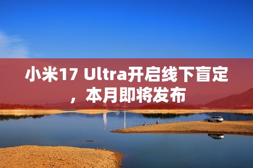 小米17 Ultra开启线下盲定，本月即将发布