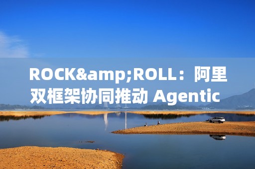 ROCK&ROLL：阿里双框架协同推动 Agentic RL 规模化应用