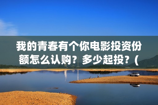 我的青春有个你电影投资份额怎么认购？多少起投？(我的青春有个你免费播放)