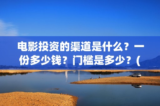 电影投资的渠道是什么？一份多少钱？门槛是多少？(电影投资的渠道有哪些)