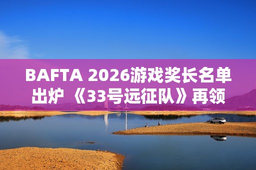 BAFTA 2026游戏奖长名单出炉 《33号远征队》再领跑