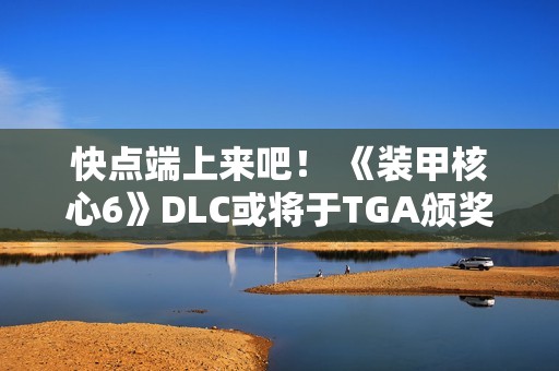 快点端上来吧！ 《装甲核心6》DLC或将于TGA颁奖典礼上公布